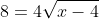 8= 4\sqrt{x- 4}